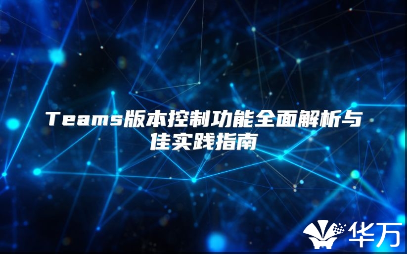 Teams版本控制功能全面解析与佳实践指南