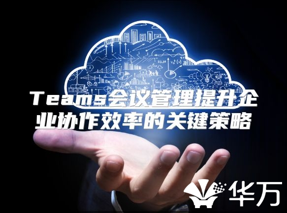Teams会议管理提升企业协作效率的关键策略