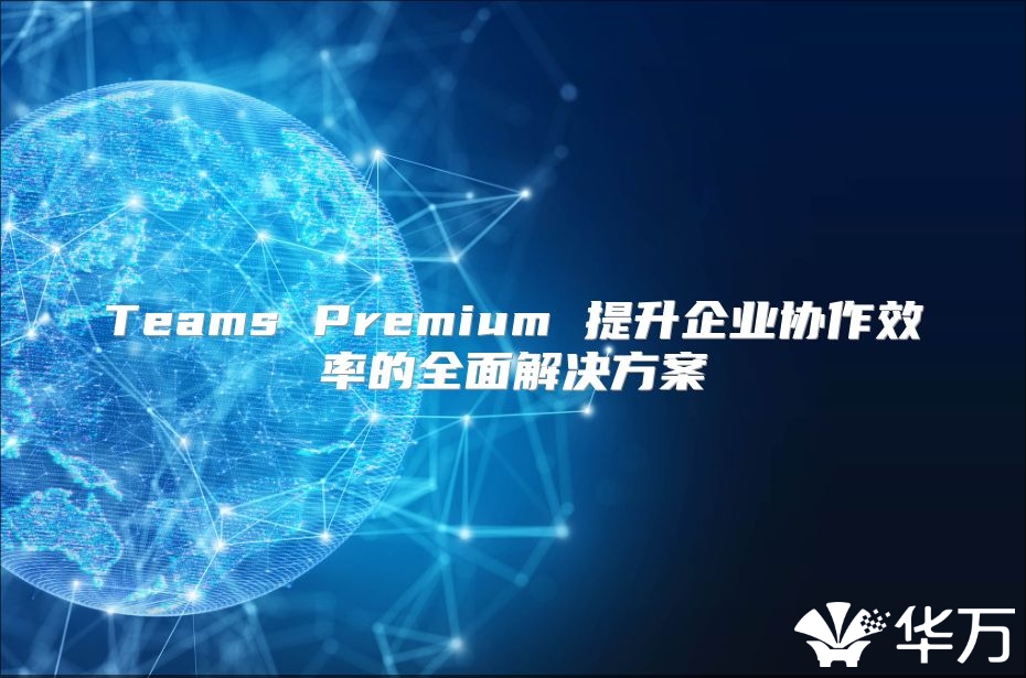 Teams Premium 提升企业协作效率的全面解决方案