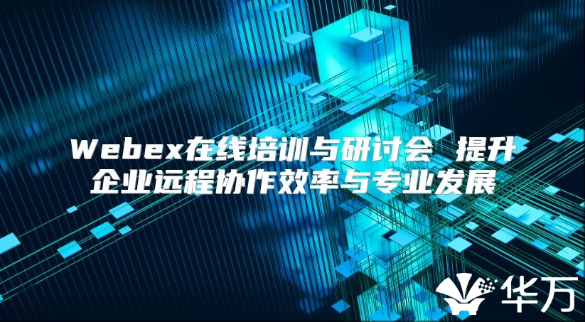 Webex在线培训与研讨会 提升企业远程协作效率与专业发展