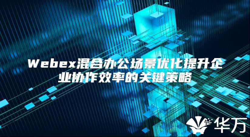Webex混合办公场景优化提升企业协作效率的关键策略