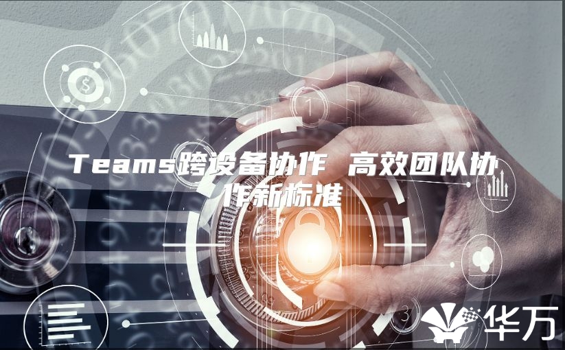 Teams跨设备协作 高效团队协作新标准