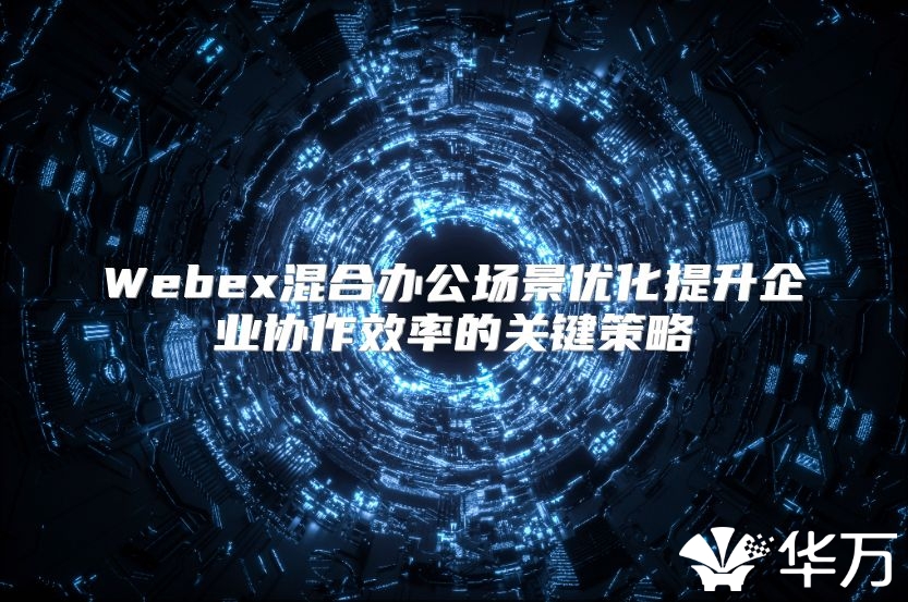 Webex混合办公场景优化提升企业协作效率的关键策略