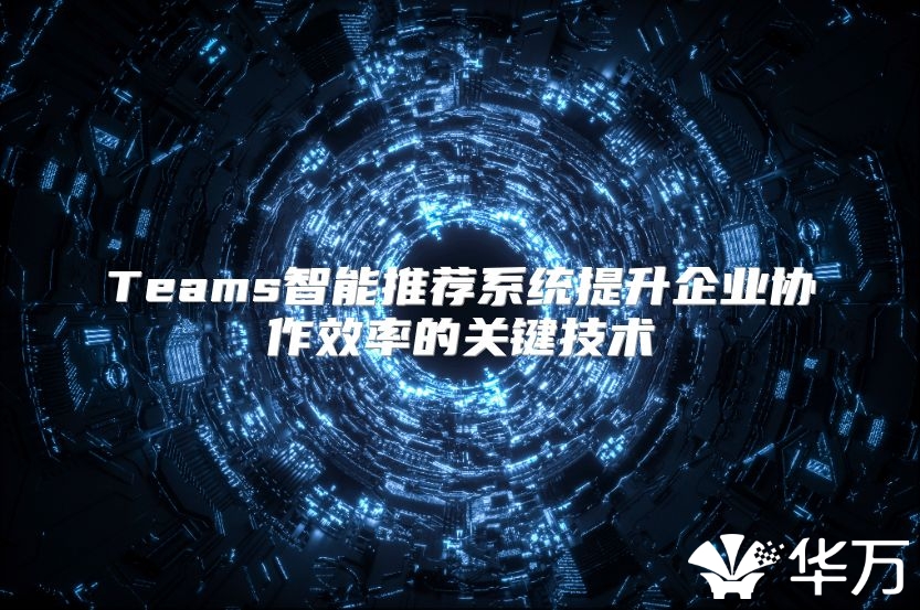 Teams智能推荐系统提升企业协作效率的关键技术
