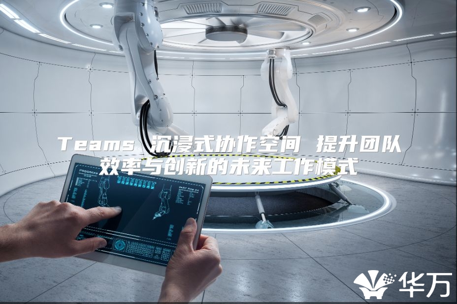 Teams 沉浸式协作空间 提升团队效率与创新的未来工作模式