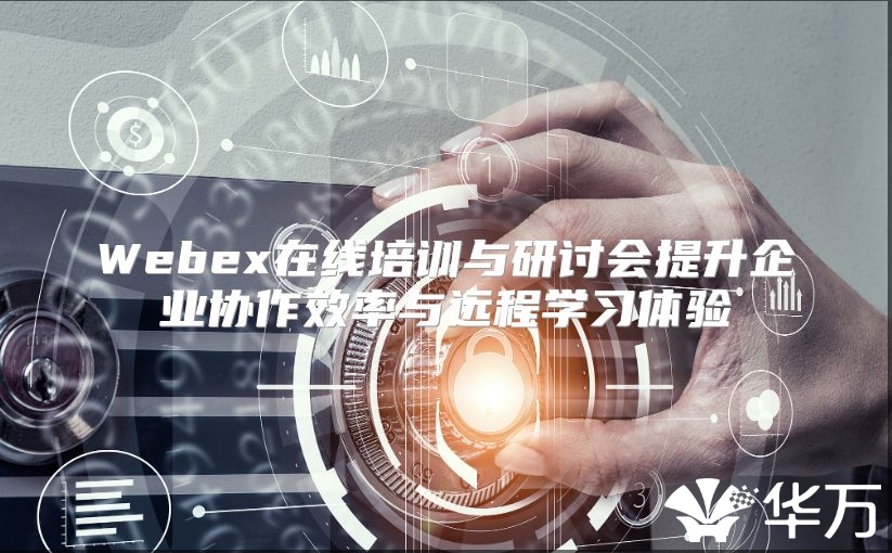 Webex在线培训与研讨会提升企业协作效率与远程学习体验