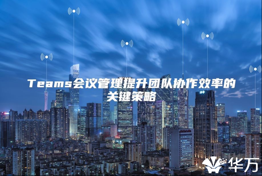 Teams会议管理提升团队协作效率的关键策略