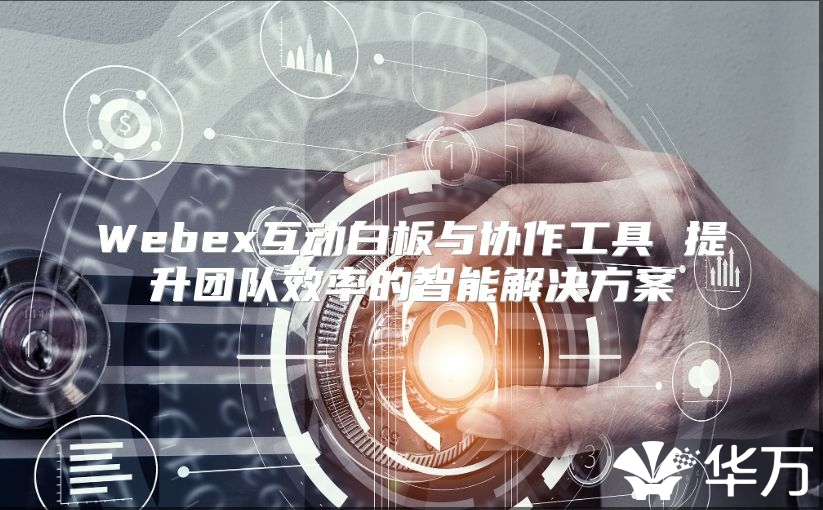 Webex互动白板与协作工具 提升团队效率的智能解决方案