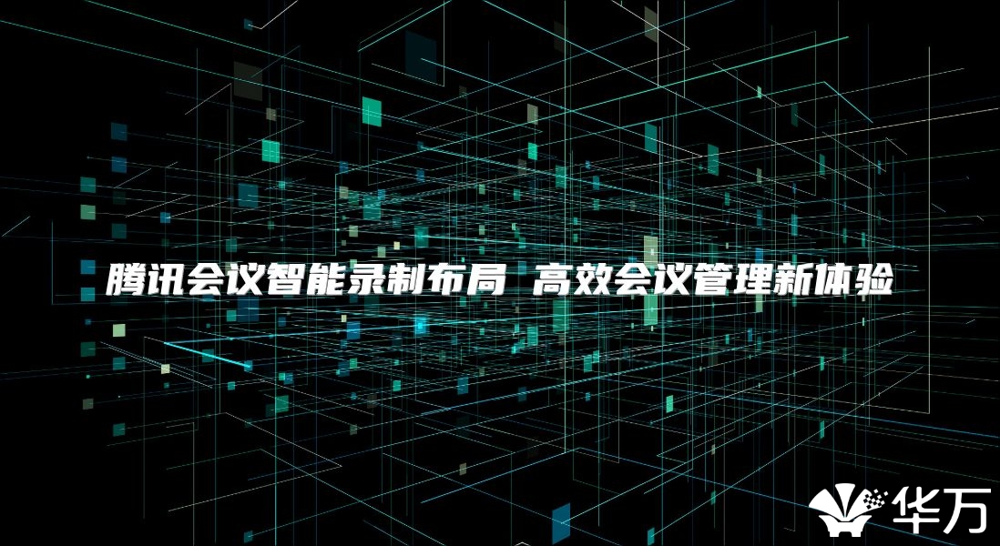 腾讯会议智能录制布局 高效会议管理新体验