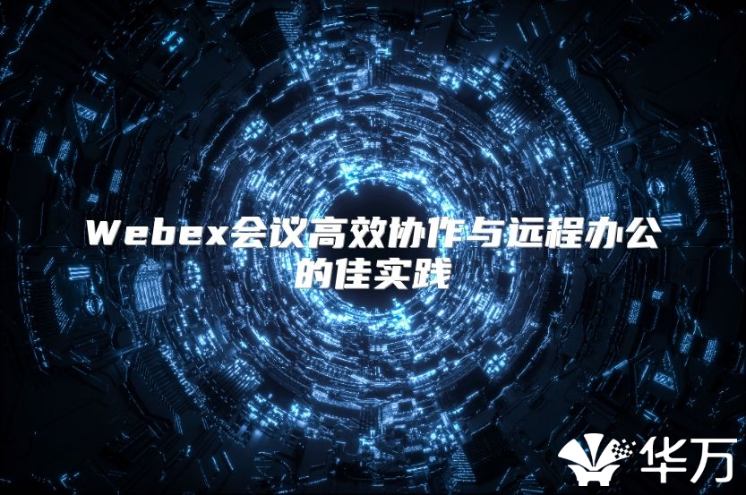 Webex会议高效协作与远程办公的佳实践