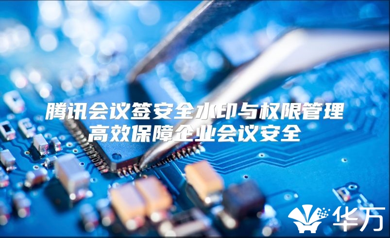 腾讯会议签安全水印与权限管理高效保障企业会议安全