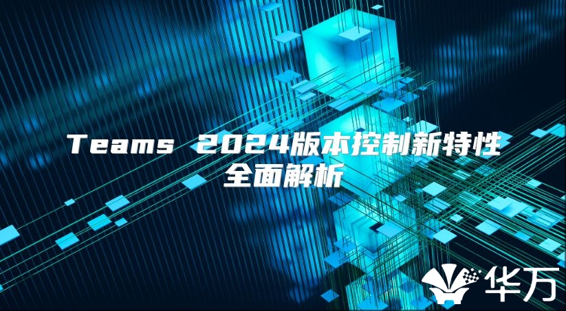 Teams 2024版本控制新特性全面解析