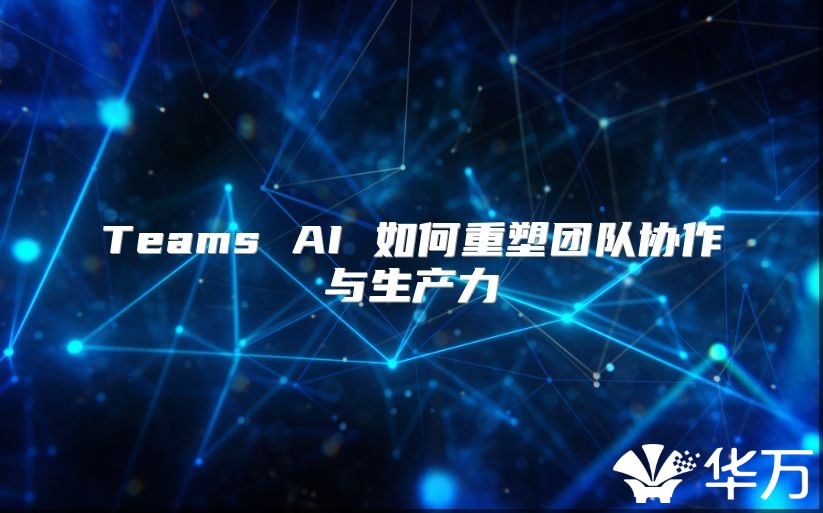 Teams AI 如何重塑团队协作与生产力