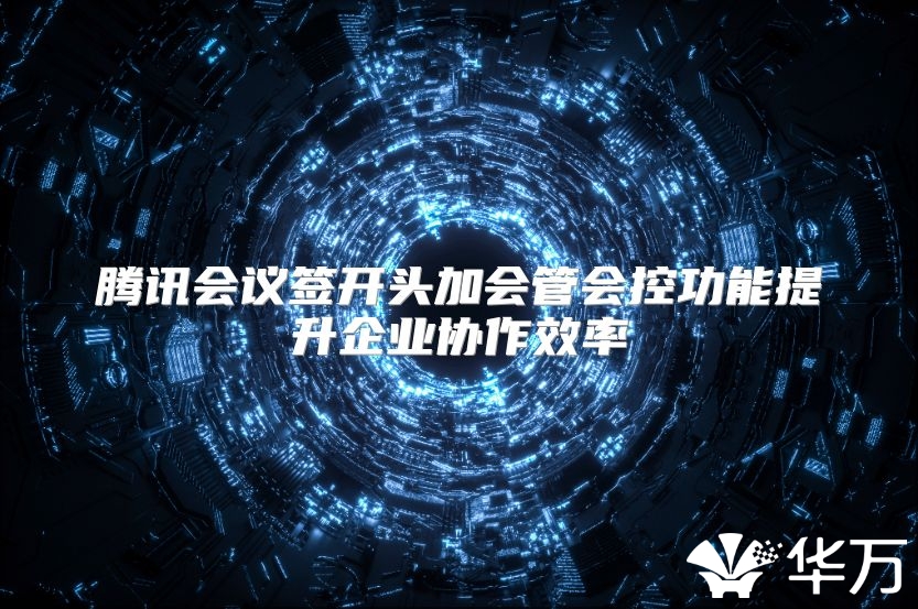腾讯会议签开头加会管会控功能提升企业协作效率