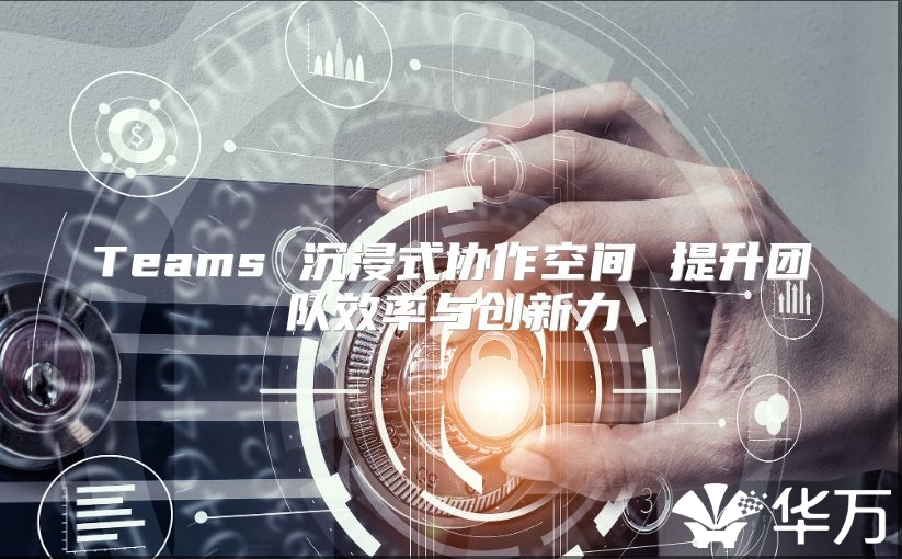 Teams 沉浸式协作空间 提升团队效率与创新力
