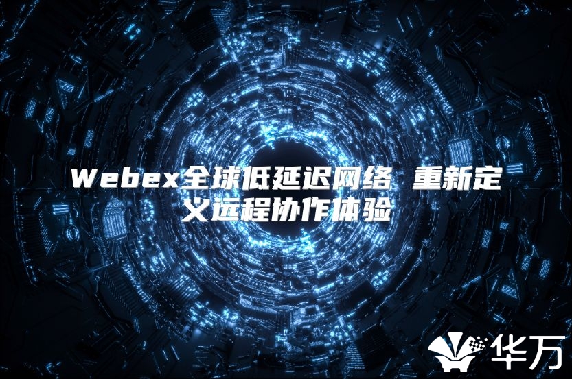 Webex全球低延迟网络 重新定义远程协作体验