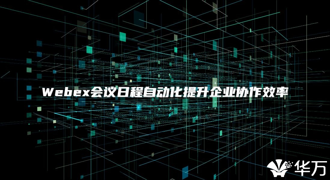 Webex会议日程自动化提升企业协作效率