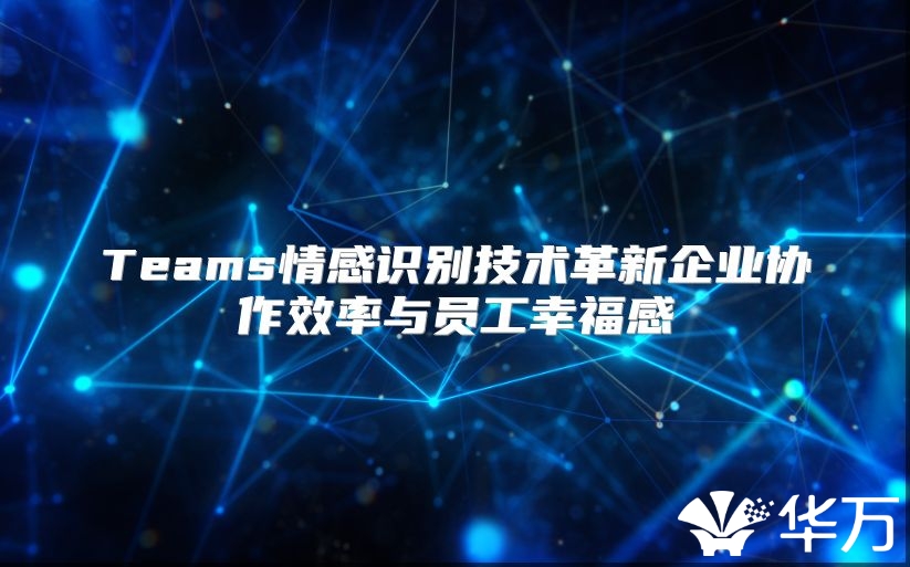 Teams情感识别技术革新企业协作效率与员工幸福感
