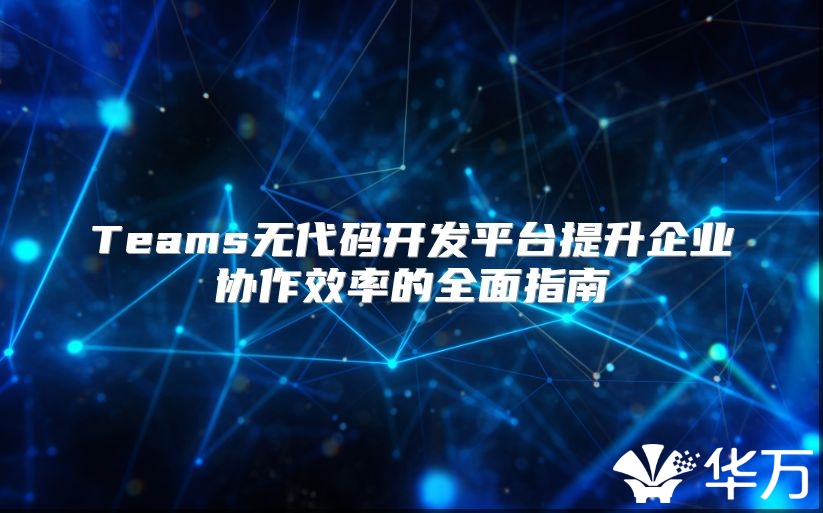 Teams无代码开发平台提升企业协作效率的全面指南