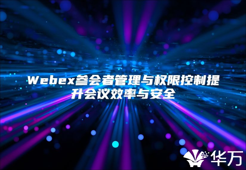 Webex参会者管理与权限控制提升会议效率与安全
