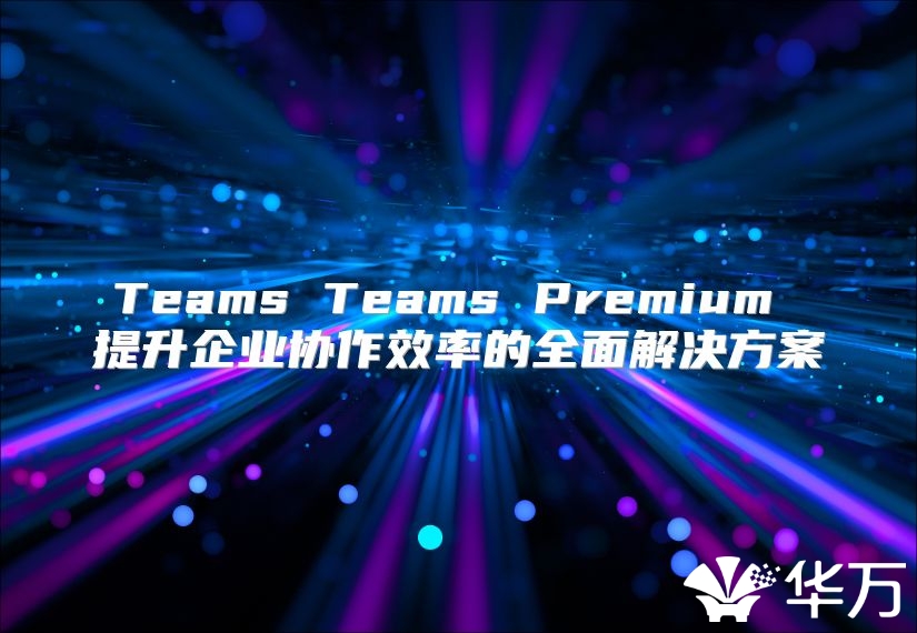 Teams Teams Premium 提升企业协作效率的全面解决方案