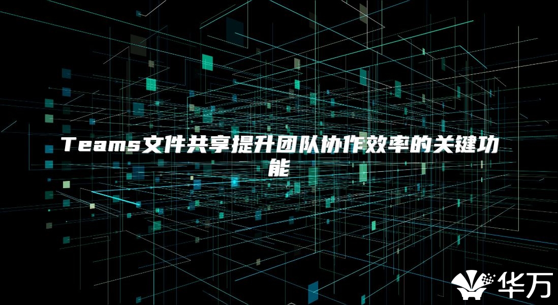 Teams文件共享提升团队协作效率的关键功能