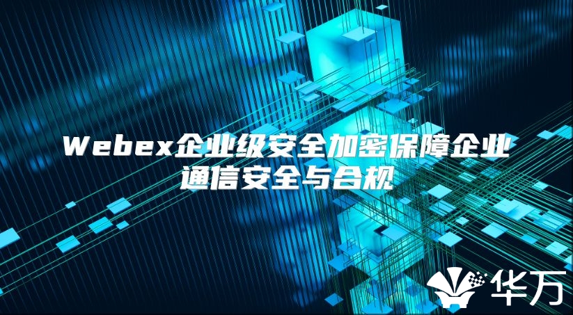 Webex企业级安全加密保障企业通信安全与合规