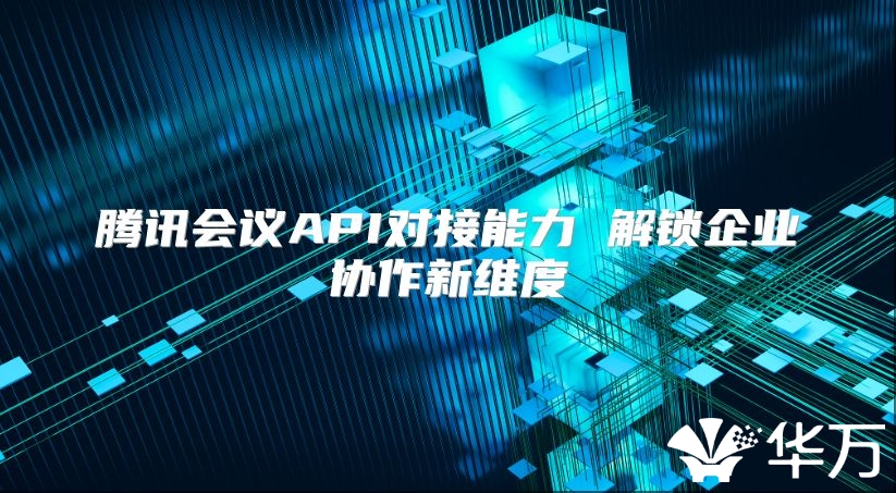 腾讯会议API对接能力 解锁企业协作新维度