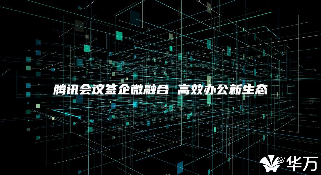 腾讯会议签企微融合 高效办公新生态
