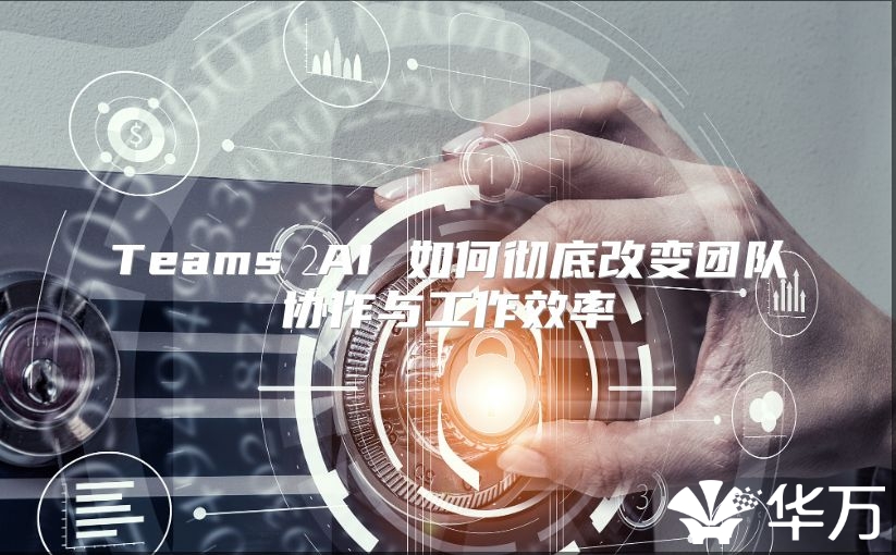 Teams AI 如何彻底改变团队协作与工作效率