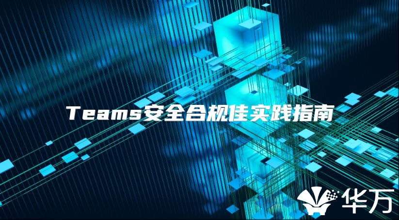 Teams安全合规佳实践指南