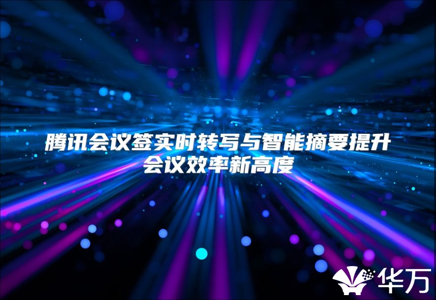 腾讯会议签实时转写与智能摘要提升会议效率新高度