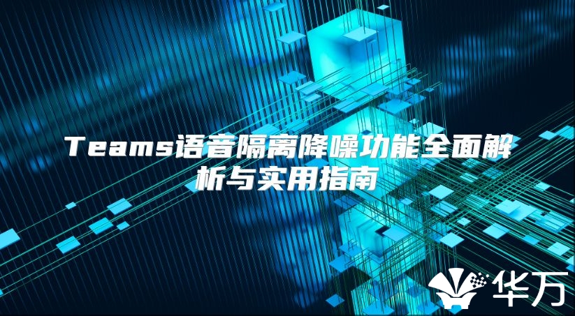Teams语音隔离降噪功能全面解析与实用指南