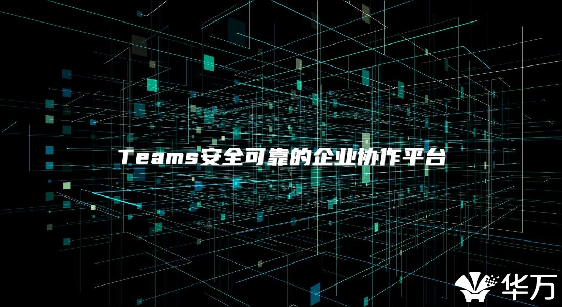 Teams安全可靠的企业协作平台