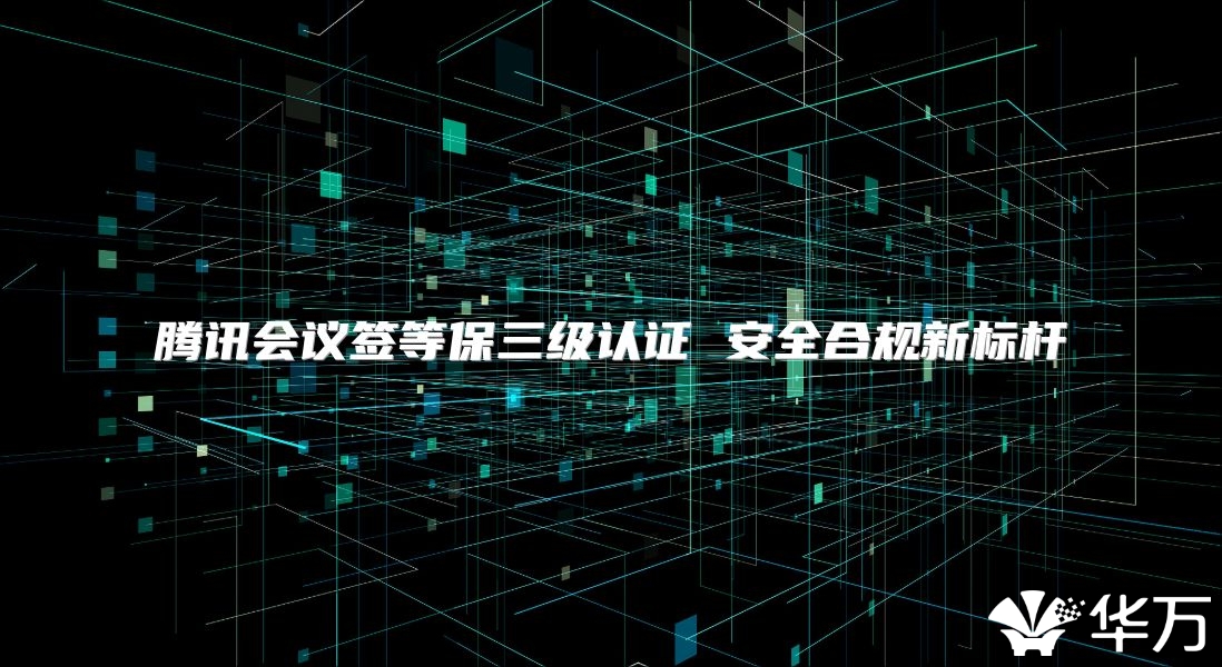 腾讯会议签等保三级认证 安全合规新标杆