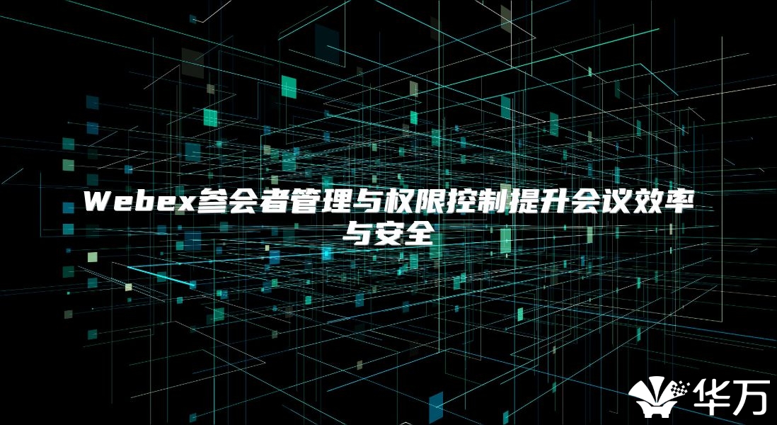 Webex参会者管理与权限控制提升会议效率与安全