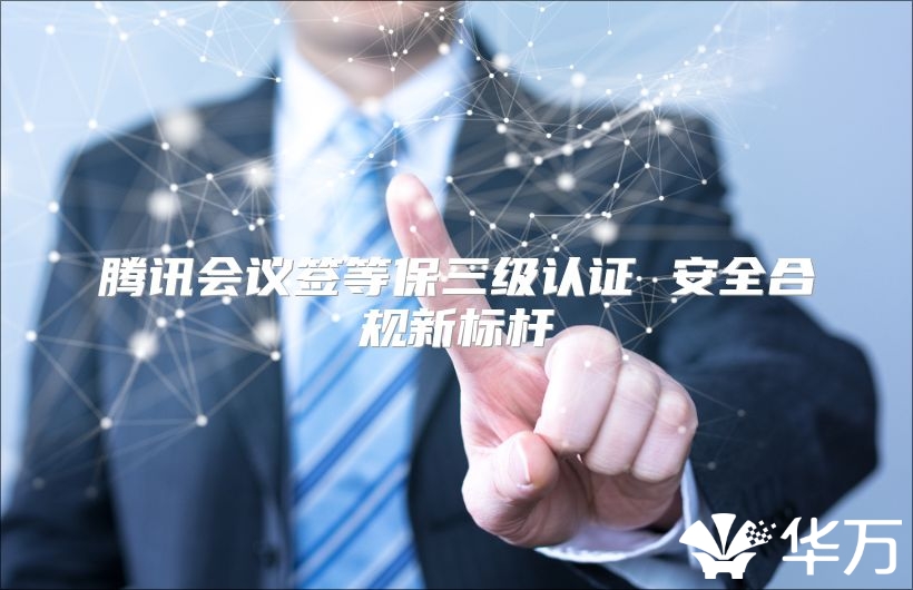 腾讯会议签等保三级认证 安全合规新标杆