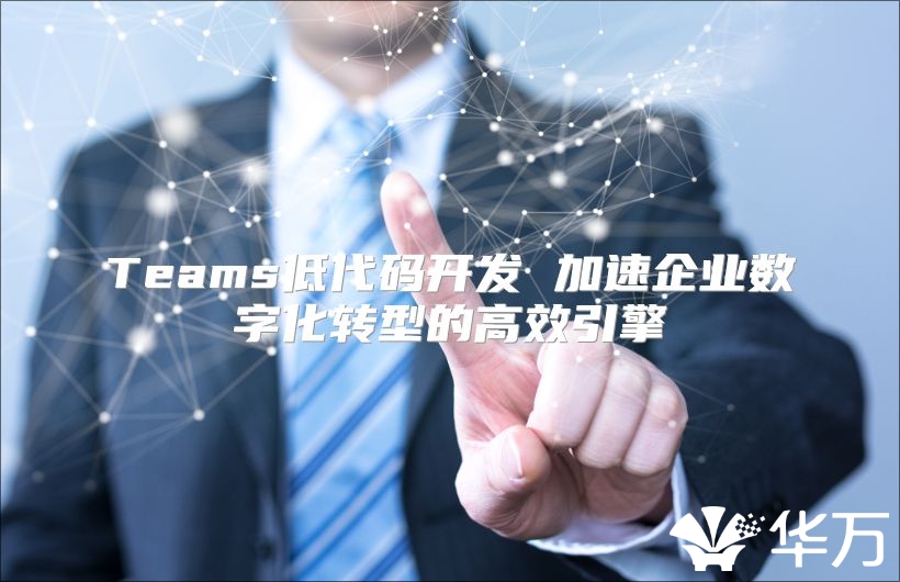 Teams低代码开发 加速企业数字化转型的高效引擎