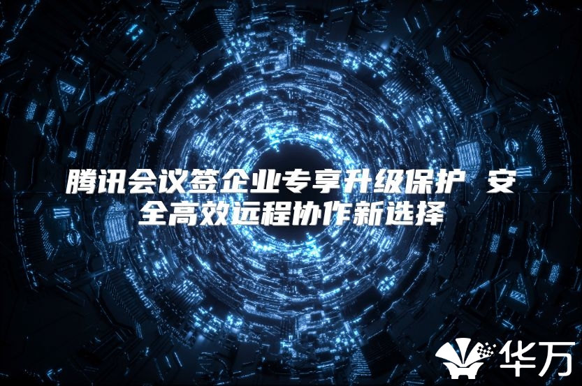 腾讯会议签企业专享升级保护 安全高效远程协作新选择