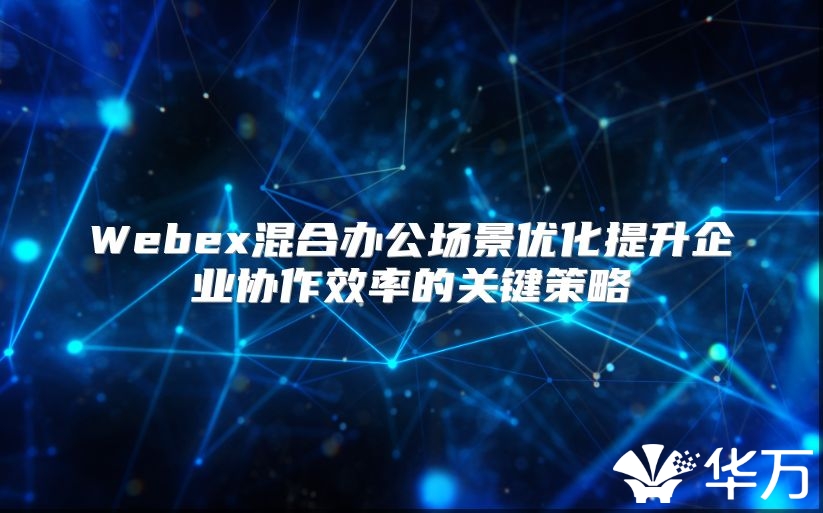 Webex混合办公场景优化提升企业协作效率的关键策略