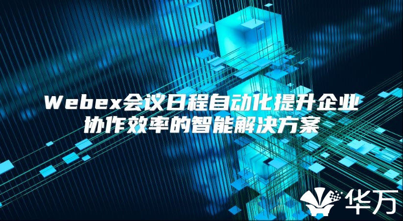 Webex会议日程自动化提升企业协作效率的智能解决方案
