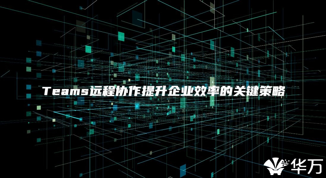 Teams远程协作提升企业效率的关键策略
