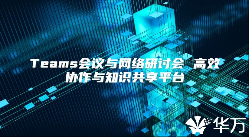 Teams会议与网络研讨会 高效协作与知识共享平台