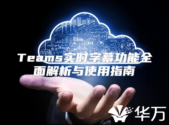 Teams实时字幕功能全面解析与使用指南