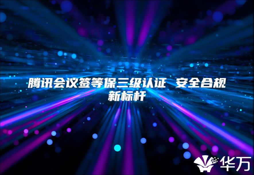 腾讯会议签等保三级认证 安全合规新标杆
