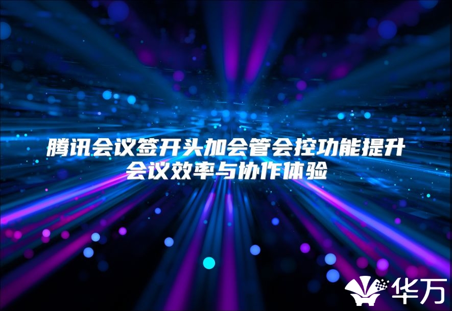 腾讯会议签开头加会管会控功能提升会议效率与协作体验