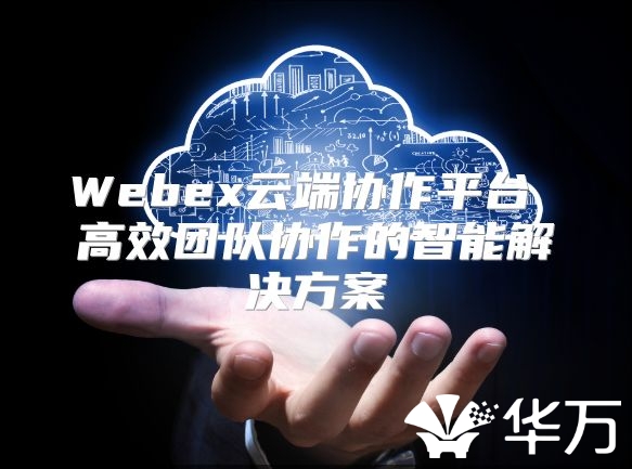 Webex云端协作平台 高效团队协作的智能解决方案