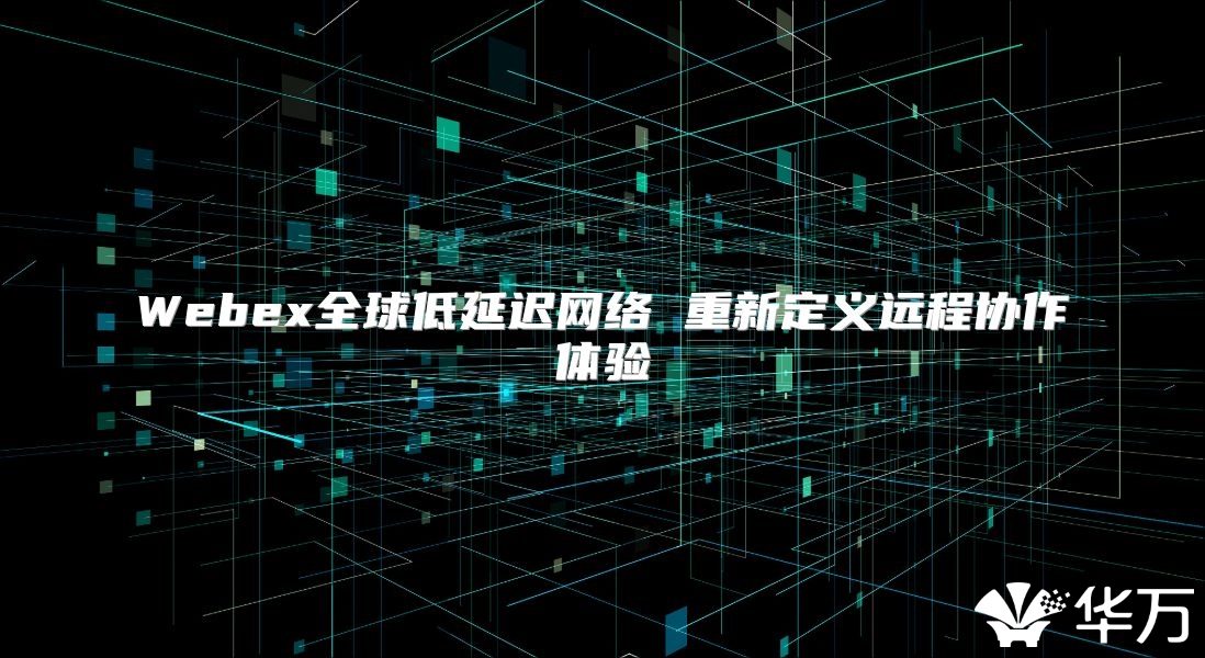 Webex全球低延迟网络 重新定义远程协作体验