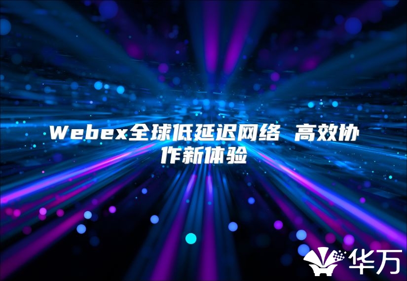Webex全球低延迟网络 高效协作新体验