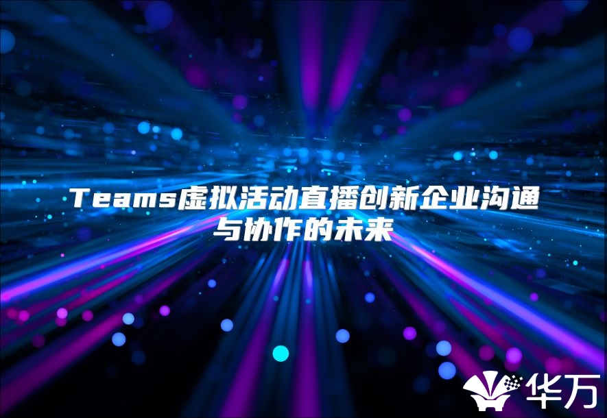 Teams虚拟活动直播创新企业沟通与协作的未来